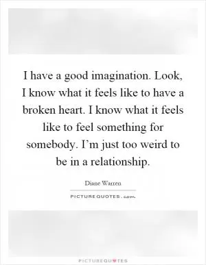 I have a good imagination. Look, I know what it feels like to have a broken heart. I know what it feels like to feel something for somebody. I’m just too weird to be in a relationship Picture Quote #1