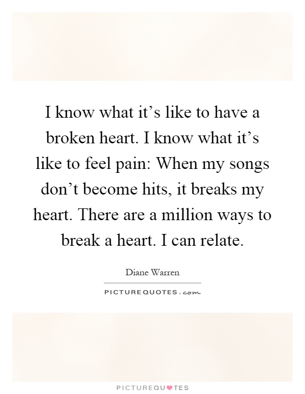 I know what it's like to have a broken heart. I know what it's like to feel pain: When my songs don't become hits, it breaks my heart. There are a million ways to break a heart. I can relate Picture Quote #1
