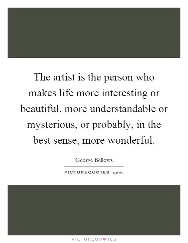 The artist is the person who makes life more interesting or beautiful, more understandable or mysterious, or probably, in the best sense, more wonderful Picture Quote #1