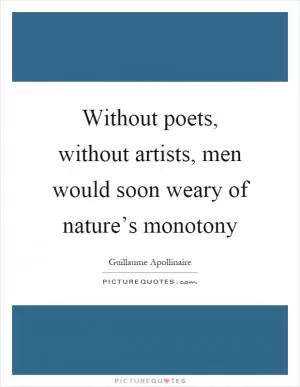 Without poets, without artists, men would soon weary of nature’s monotony Picture Quote #1