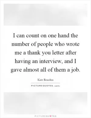 I can count on one hand the number of people who wrote me a thank you letter after having an interview, and I gave almost all of them a job Picture Quote #1