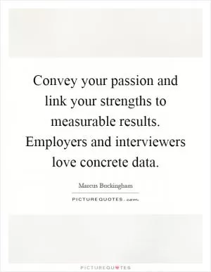 Convey your passion and link your strengths to measurable results. Employers and interviewers love concrete data Picture Quote #1