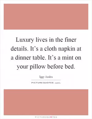 Luxury lives in the finer details. It’s a cloth napkin at a dinner table. It’s a mint on your pillow before bed Picture Quote #1