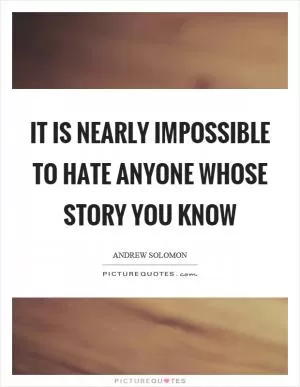 It is nearly impossible to hate anyone whose story you know Picture Quote #1