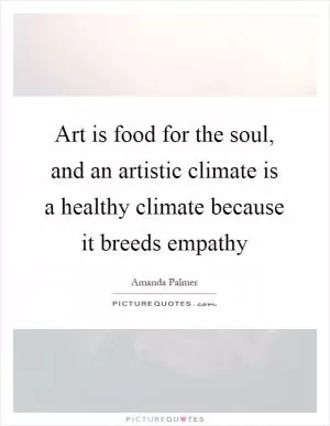 Art is food for the soul, and an artistic climate is a healthy climate because it breeds empathy Picture Quote #1