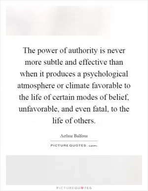 The power of authority is never more subtle and effective than when it produces a psychological atmosphere or climate favorable to the life of certain modes of belief, unfavorable, and even fatal, to the life of others Picture Quote #1