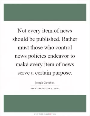 Not every item of news should be published. Rather must those who control news policies endeavor to make every item of news serve a certain purpose Picture Quote #1