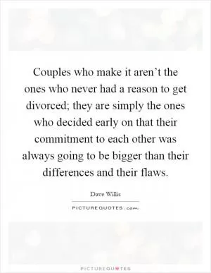 Couples who make it aren’t the ones who never had a reason to get divorced; they are simply the ones who decided early on that their commitment to each other was always going to be bigger than their differences and their flaws Picture Quote #1