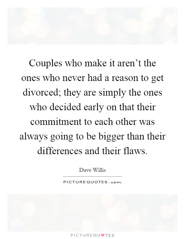 Couples who make it aren't the ones who never had a reason to get divorced; they are simply the ones who decided early on that their commitment to each other was always going to be bigger than their differences and their flaws Picture Quote #1
