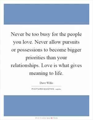 Never be too busy for the people you love. Never allow pursuits or possessions to become bigger priorities than your relationships. Love is what gives meaning to life Picture Quote #1