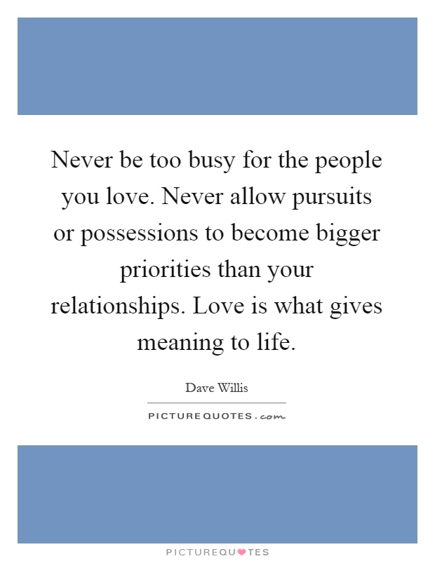 Never be too busy for the people you love. Never allow pursuits or possessions to become bigger priorities than your relationships. Love is what gives meaning to life Picture Quote #1