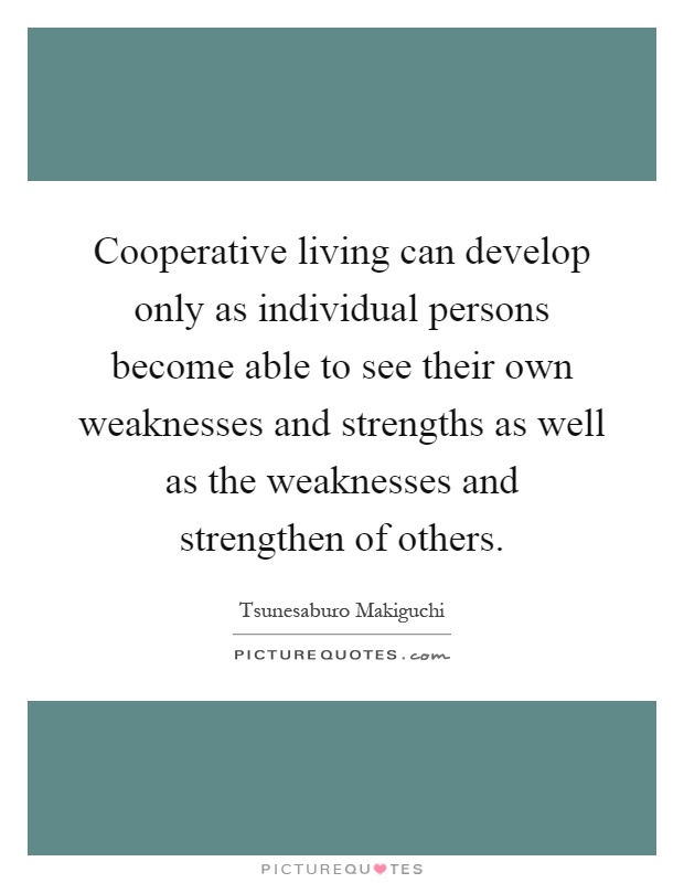 Cooperative living can develop only as individual persons become able to see their own weaknesses and strengths as well as the weaknesses and strengthen of others Picture Quote #1
