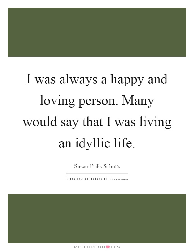 I was always a happy and loving person. Many would say that I was living an idyllic life Picture Quote #1