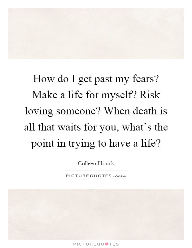 How do I get past my fears? Make a life for myself? Risk loving someone? When death is all that waits for you, what's the point in trying to have a life? Picture Quote #1