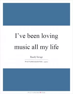 I’ve been loving music all my life Picture Quote #1