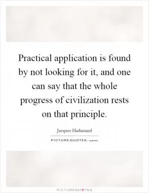 Practical application is found by not looking for it, and one can say that the whole progress of civilization rests on that principle Picture Quote #1