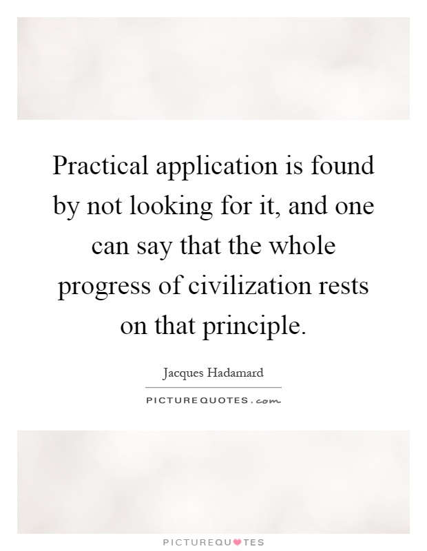 Practical application is found by not looking for it, and one can say that the whole progress of civilization rests on that principle Picture Quote #1