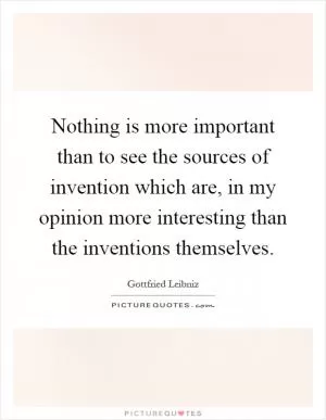 Nothing is more important than to see the sources of invention which are, in my opinion more interesting than the inventions themselves Picture Quote #1