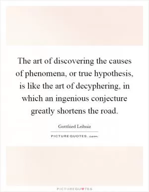The art of discovering the causes of phenomena, or true hypothesis, is like the art of decyphering, in which an ingenious conjecture greatly shortens the road Picture Quote #1