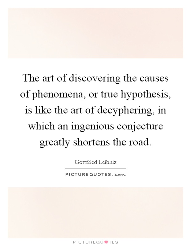 The art of discovering the causes of phenomena, or true hypothesis, is like the art of decyphering, in which an ingenious conjecture greatly shortens the road Picture Quote #1