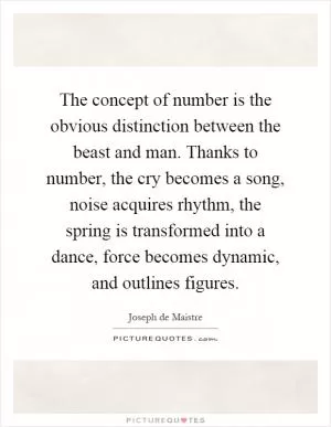 The concept of number is the obvious distinction between the beast and man. Thanks to number, the cry becomes a song, noise acquires rhythm, the spring is transformed into a dance, force becomes dynamic, and outlines figures Picture Quote #1