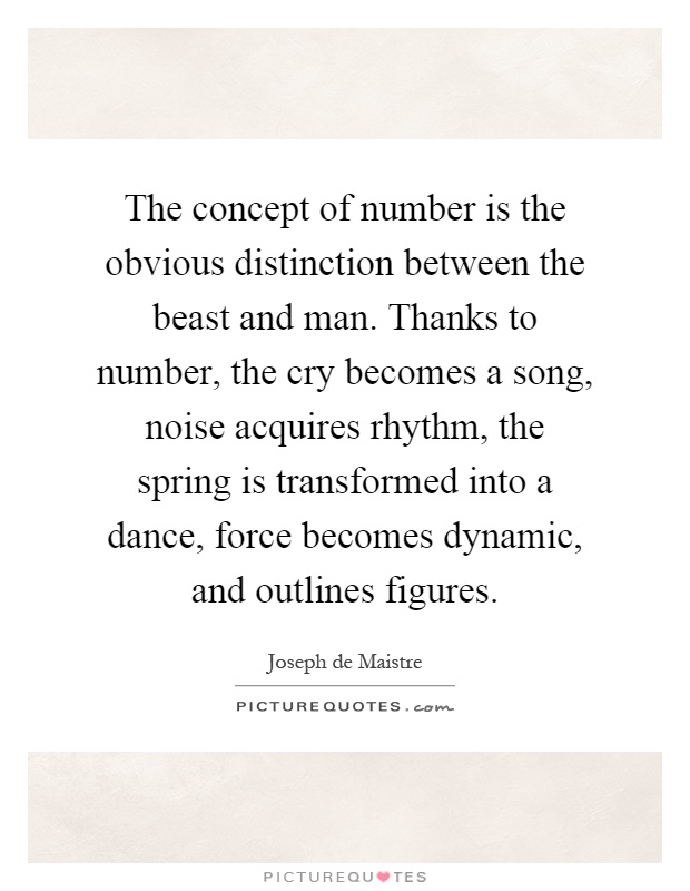 The concept of number is the obvious distinction between the beast and man. Thanks to number, the cry becomes a song, noise acquires rhythm, the spring is transformed into a dance, force becomes dynamic, and outlines figures Picture Quote #1