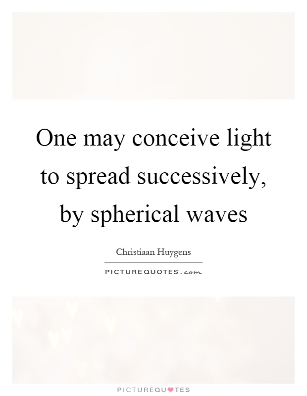 One may conceive light to spread successively, by spherical waves Picture Quote #1