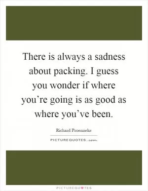 There is always a sadness about packing. I guess you wonder if where you’re going is as good as where you’ve been Picture Quote #1