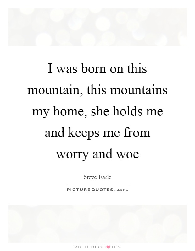 I was born on this mountain, this mountains my home, she holds me and keeps me from worry and woe Picture Quote #1