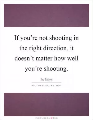 If you’re not shooting in the right direction, it doesn’t matter how well you’re shooting Picture Quote #1