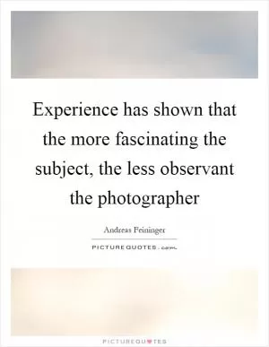 Experience has shown that the more fascinating the subject, the less observant the photographer Picture Quote #1