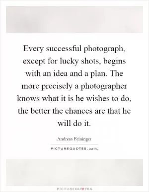 Every successful photograph, except for lucky shots, begins with an idea and a plan. The more precisely a photographer knows what it is he wishes to do, the better the chances are that he will do it Picture Quote #1