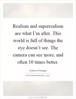 Realism and superrealism are what I’m after. This world is full of things the eye doesn’t see. The camera can see more, and often 10 times better Picture Quote #1