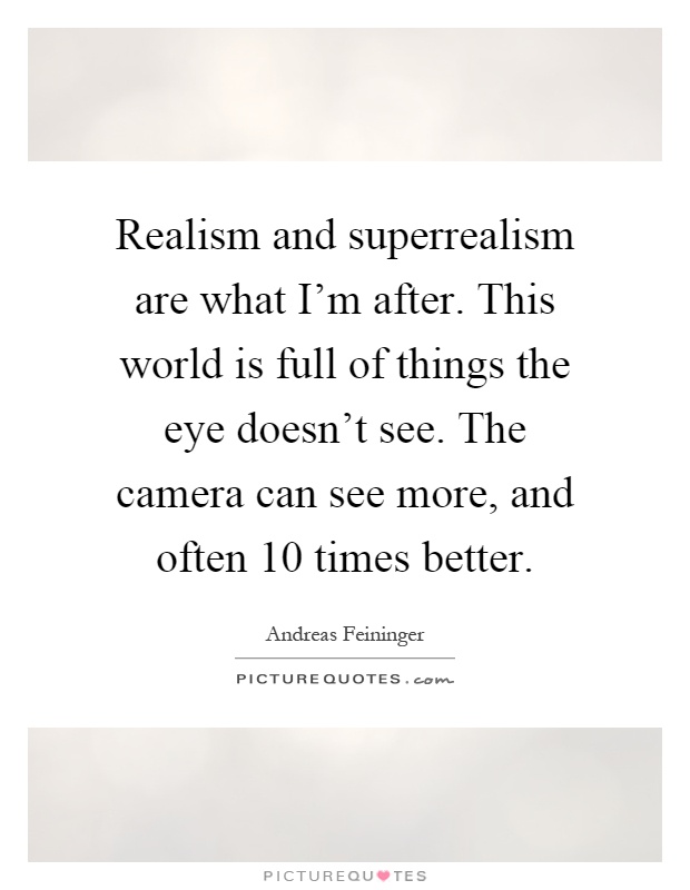 Realism and superrealism are what I'm after. This world is full of things the eye doesn't see. The camera can see more, and often 10 times better Picture Quote #1