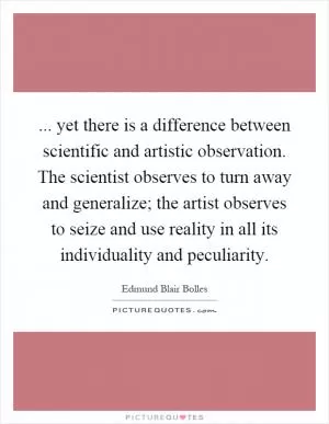 ... yet there is a difference between scientific and artistic observation. The scientist observes to turn away and generalize; the artist observes to seize and use reality in all its individuality and peculiarity Picture Quote #1