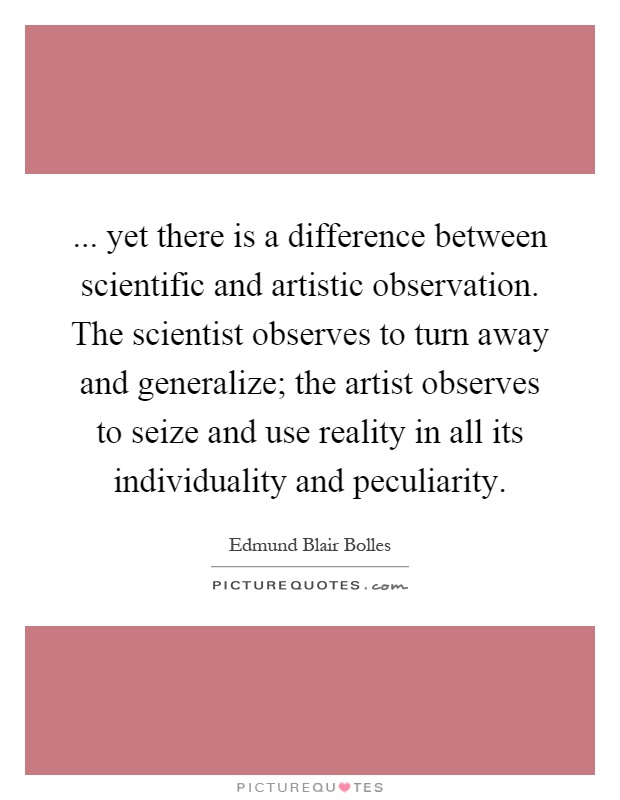 ... yet there is a difference between scientific and artistic observation. The scientist observes to turn away and generalize; the artist observes to seize and use reality in all its individuality and peculiarity Picture Quote #1