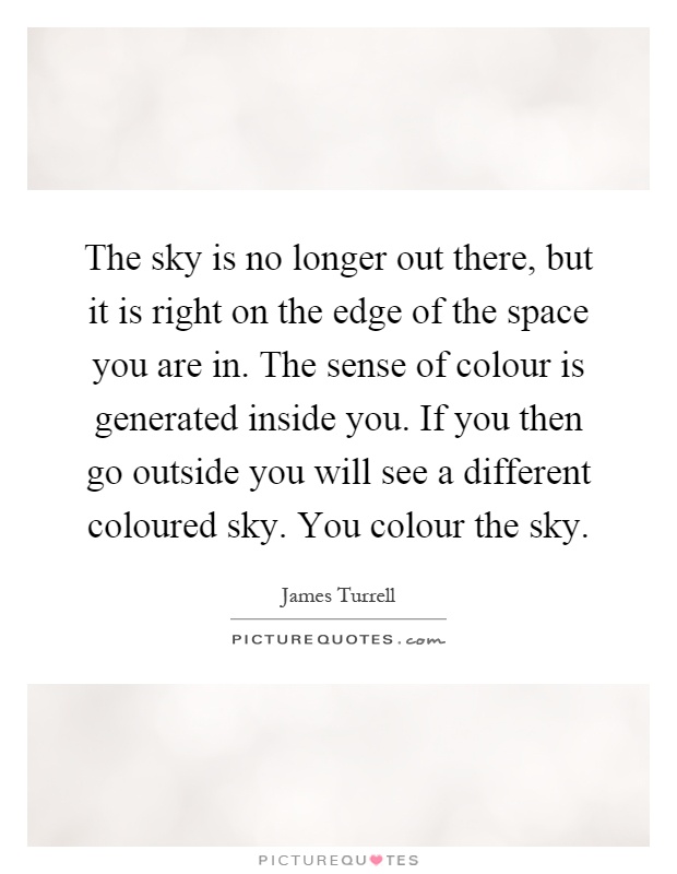 The sky is no longer out there, but it is right on the edge of the space you are in. The sense of colour is generated inside you. If you then go outside you will see a different coloured sky. You colour the sky Picture Quote #1
