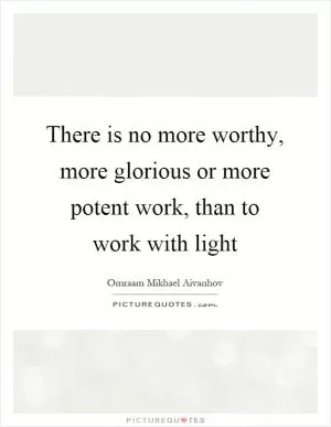 There is no more worthy, more glorious or more potent work, than to work with light Picture Quote #1