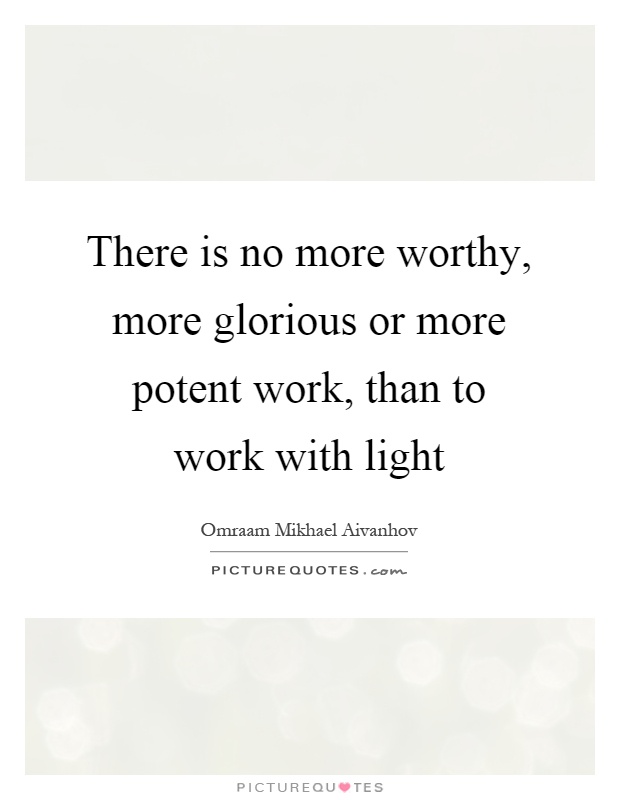 There is no more worthy, more glorious or more potent work, than to work with light Picture Quote #1