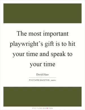 The most important playwright’s gift is to hit your time and speak to your time Picture Quote #1