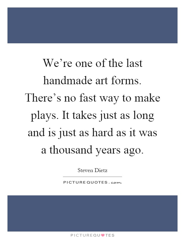 We're one of the last handmade art forms. There's no fast way to make plays. It takes just as long and is just as hard as it was a thousand years ago Picture Quote #1