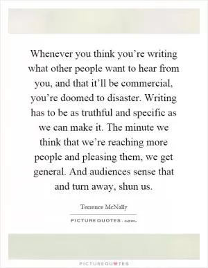 Whenever you think you’re writing what other people want to hear from you, and that it’ll be commercial, you’re doomed to disaster. Writing has to be as truthful and specific as we can make it. The minute we think that we’re reaching more people and pleasing them, we get general. And audiences sense that and turn away, shun us Picture Quote #1
