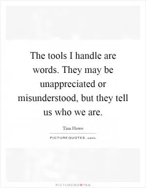 The tools I handle are words. They may be unappreciated or misunderstood, but they tell us who we are Picture Quote #1