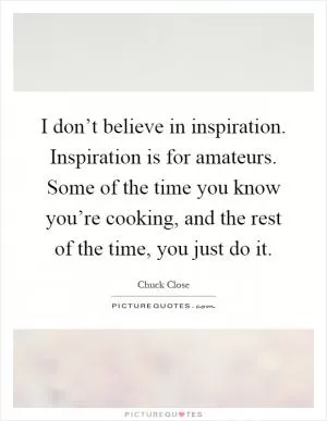 I don’t believe in inspiration. Inspiration is for amateurs. Some of the time you know you’re cooking, and the rest of the time, you just do it Picture Quote #1