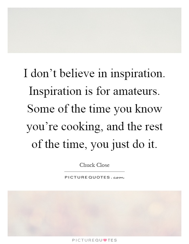 I don't believe in inspiration. Inspiration is for amateurs. Some of the time you know you're cooking, and the rest of the time, you just do it Picture Quote #1