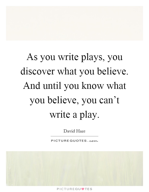 As you write plays, you discover what you believe. And until you know what you believe, you can't write a play Picture Quote #1