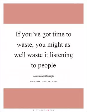 If you’ve got time to waste, you might as well waste it listening to people Picture Quote #1