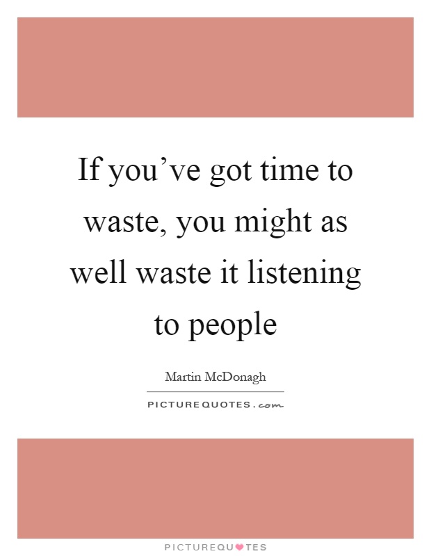 If you've got time to waste, you might as well waste it listening to people Picture Quote #1