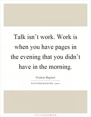 Talk isn’t work. Work is when you have pages in the evening that you didn’t have in the morning Picture Quote #1