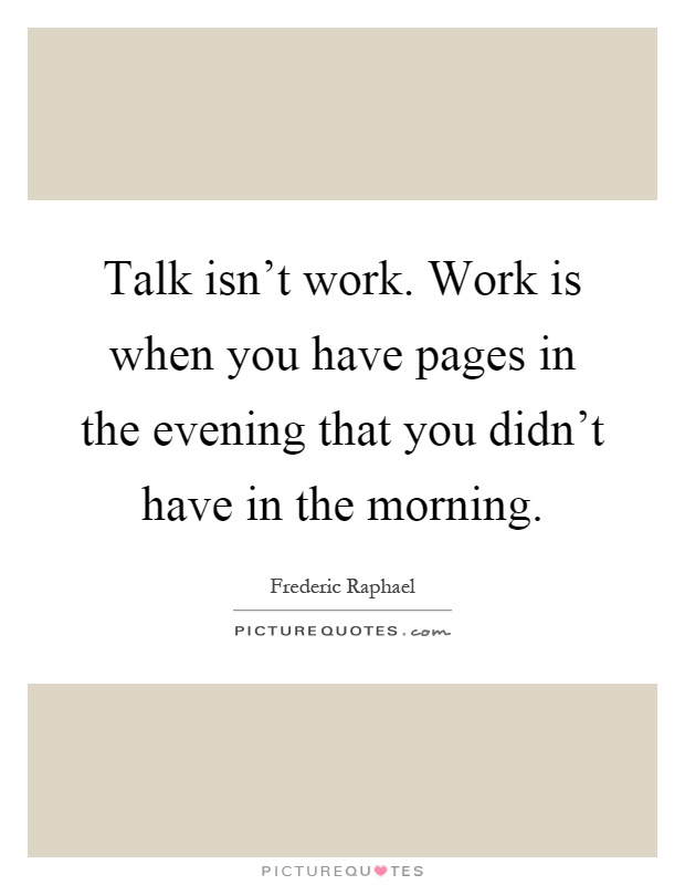 Talk isn't work. Work is when you have pages in the evening that you didn't have in the morning Picture Quote #1
